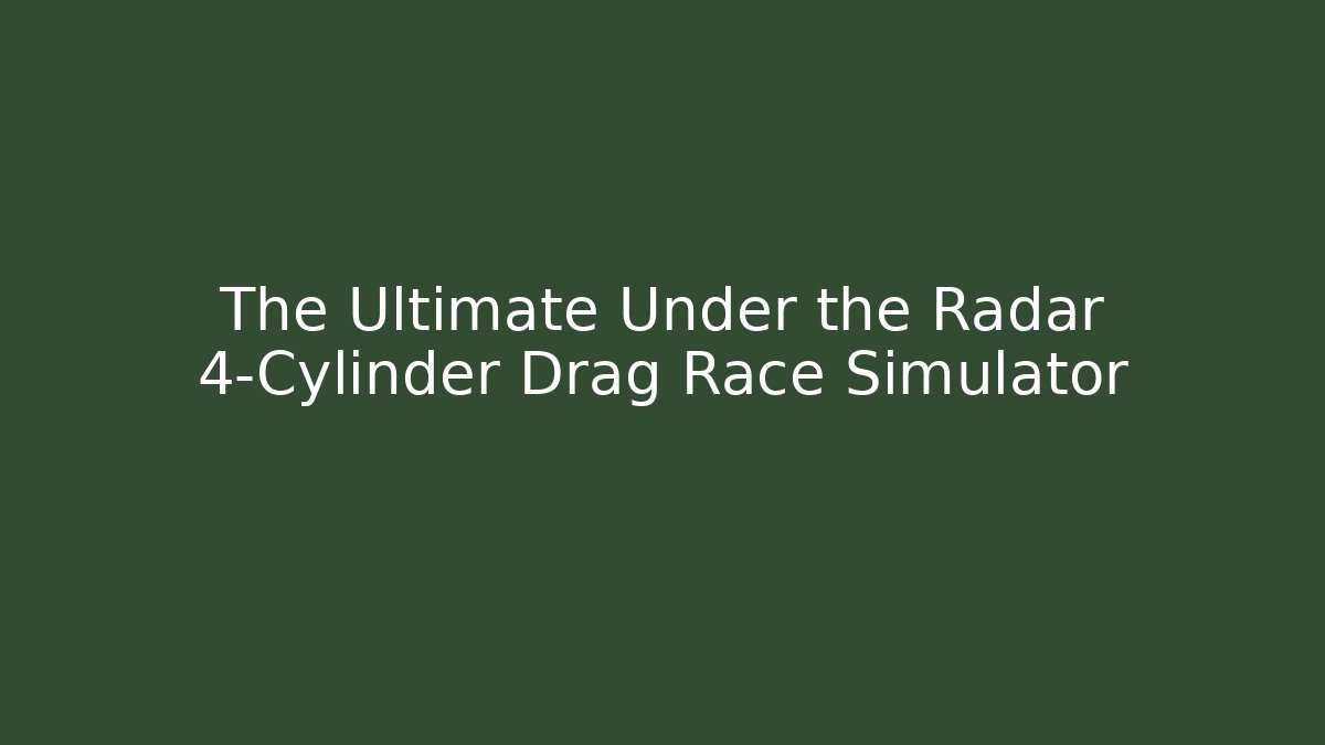 The Ultimate Under the Radar 4-Cylinder Drag Race Simulator