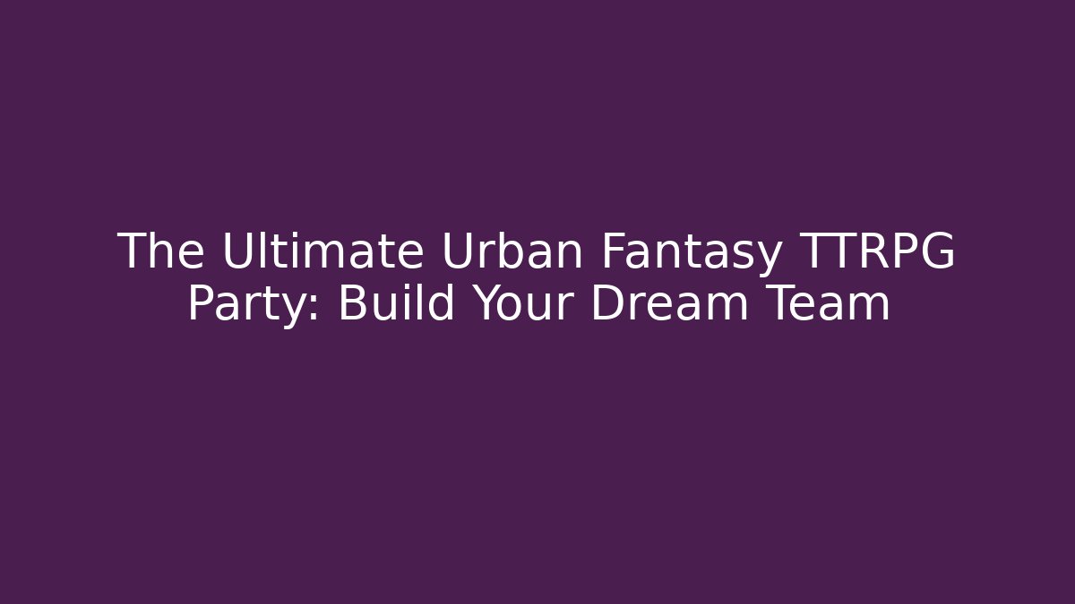 The Ultimate Urban Fantasy TTRPG Party: Build Your Dream Team
