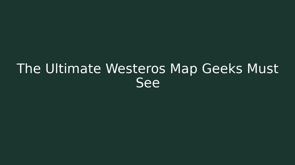 The Ultimate Westeros Map Geeks Must See - Andrea Zevedo