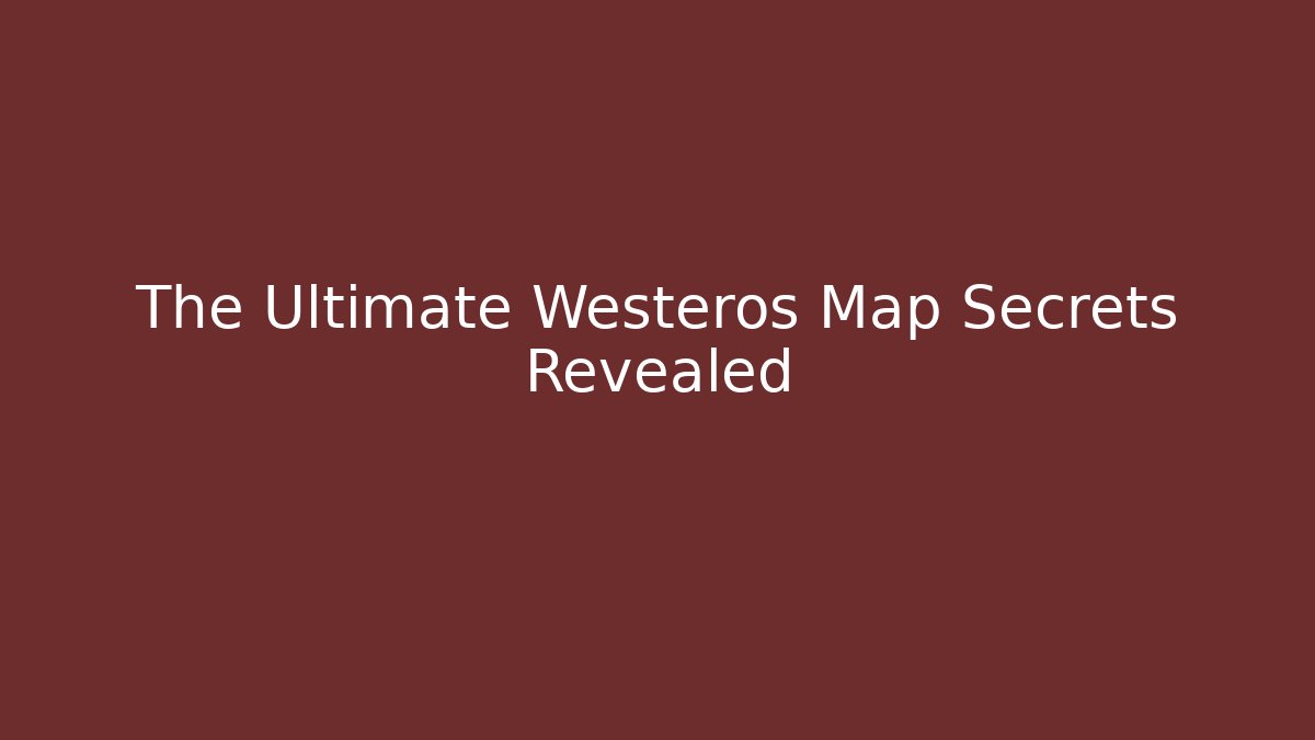 The Ultimate Westeros Map Secrets Revealed