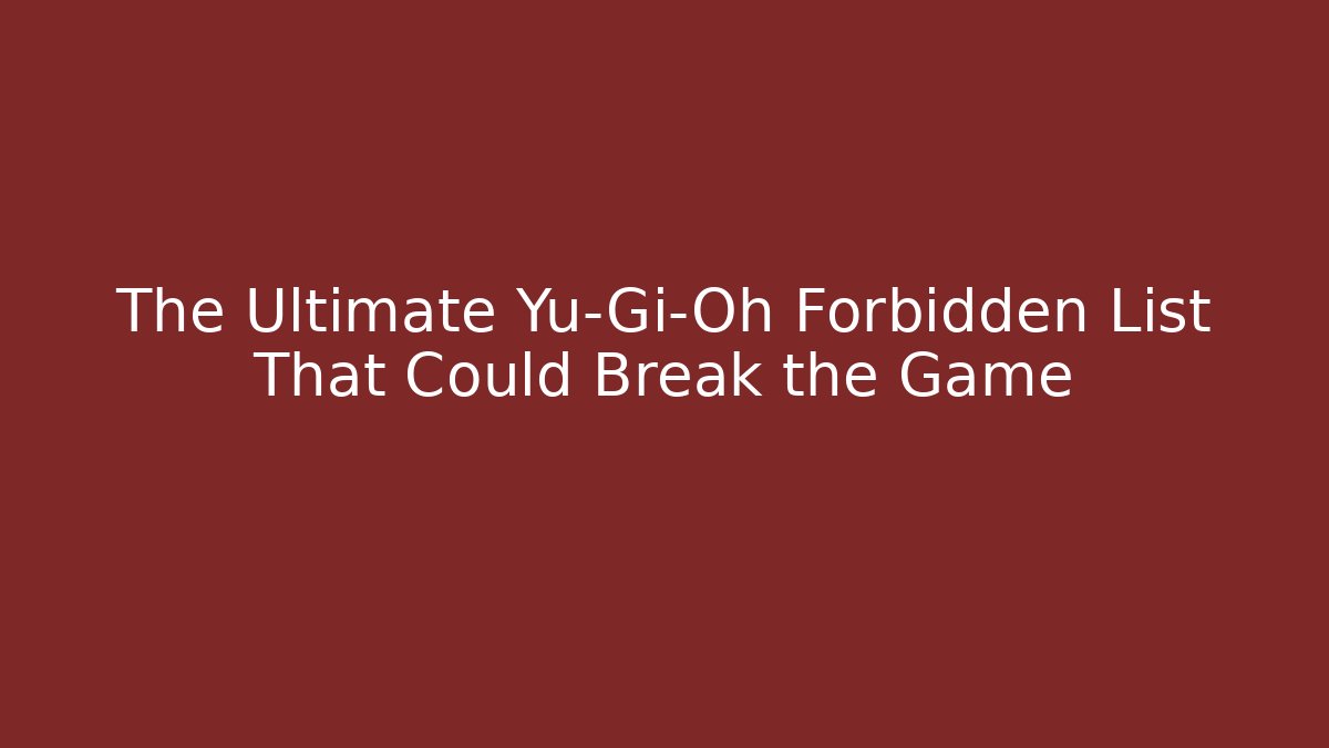 The Ultimate Yu-Gi-Oh Forbidden List That Could Break the Game