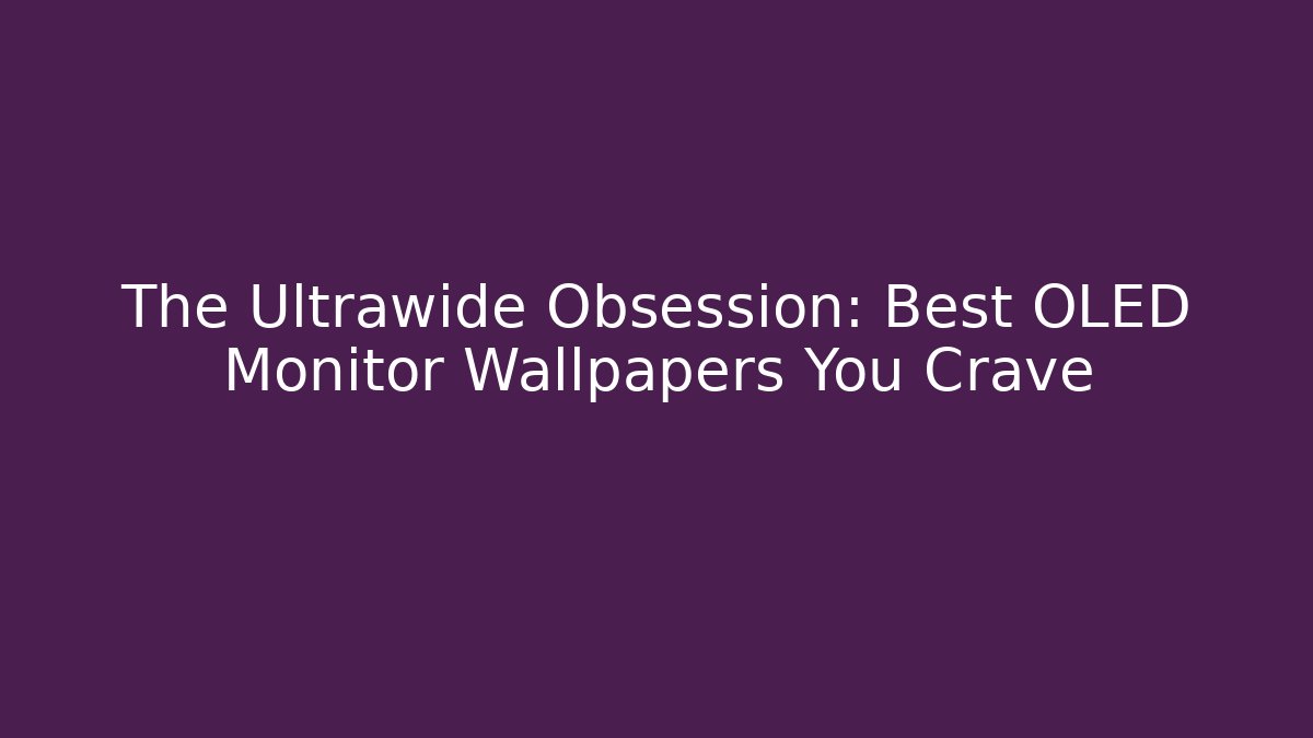 The Ultrawide Obsession: Best OLED Monitor Wallpapers You Crave