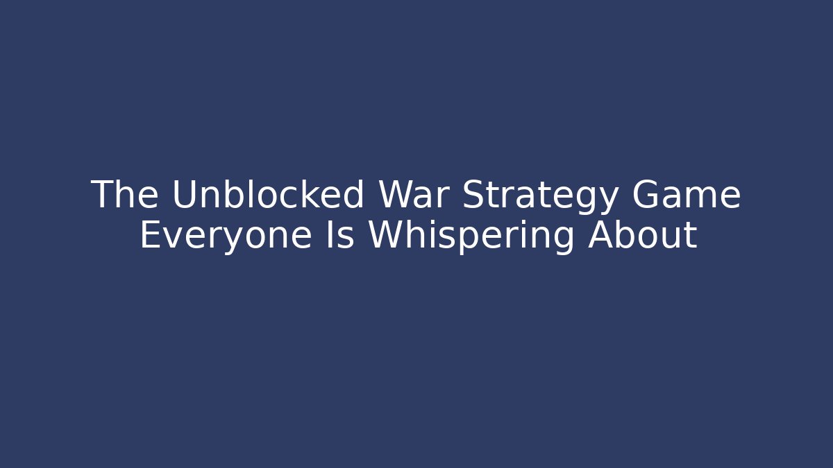 The Unblocked War Strategy Game Everyone Is Whispering About