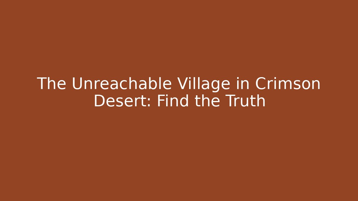 The Unreachable Village in Crimson Desert: Find the Truth