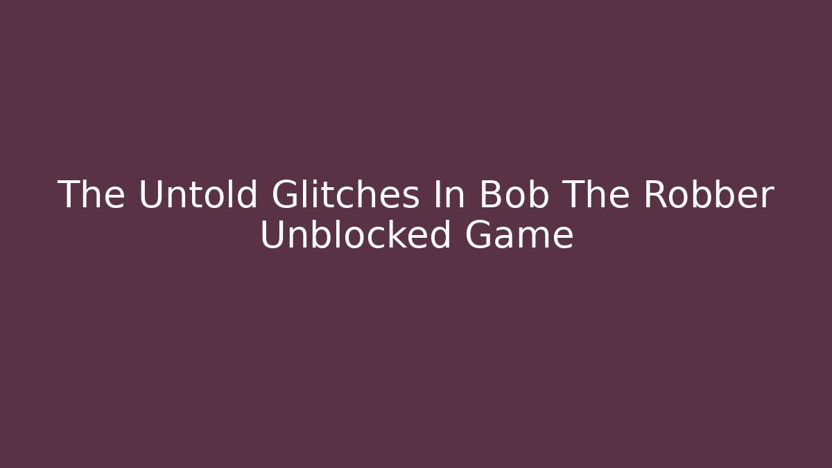 The Untold Glitches In Bob The Robber Unblocked Game