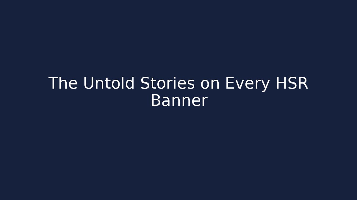 The Untold Stories on Every HSR Banner