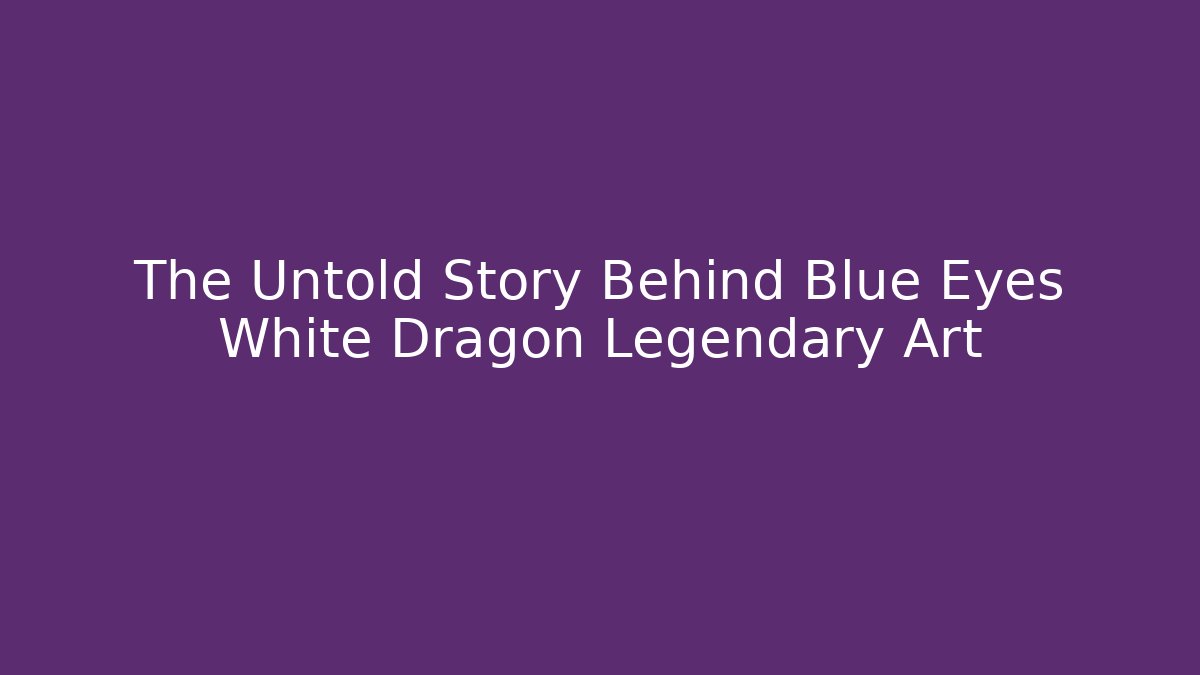 The Untold Story Behind Blue Eyes White Dragon Legendary Art