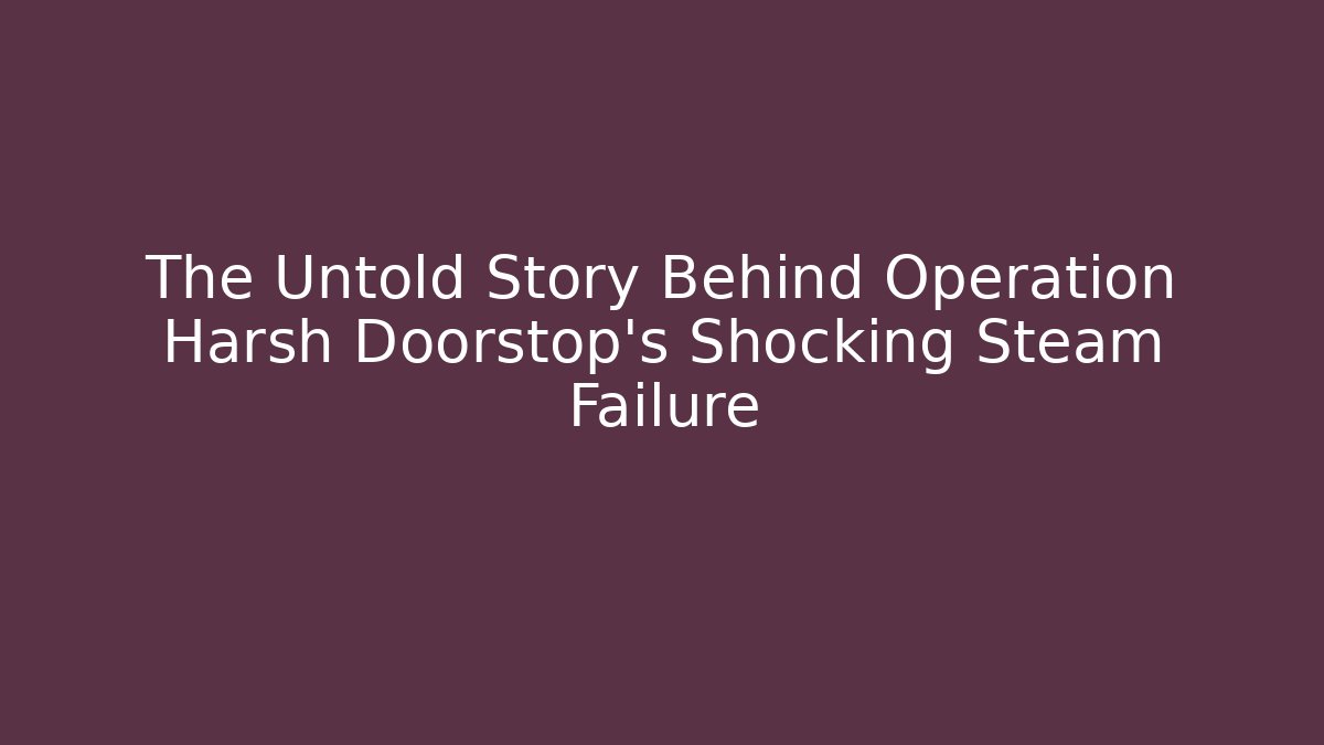 The Untold Story Behind Operation Harsh Doorstop’s Shocking Steam Failure