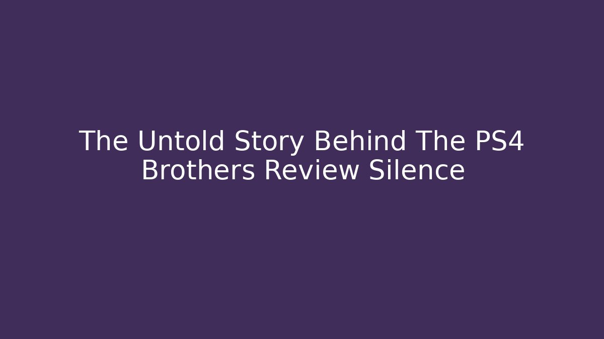 The Untold Story Behind The PS4 Brothers Review Silence