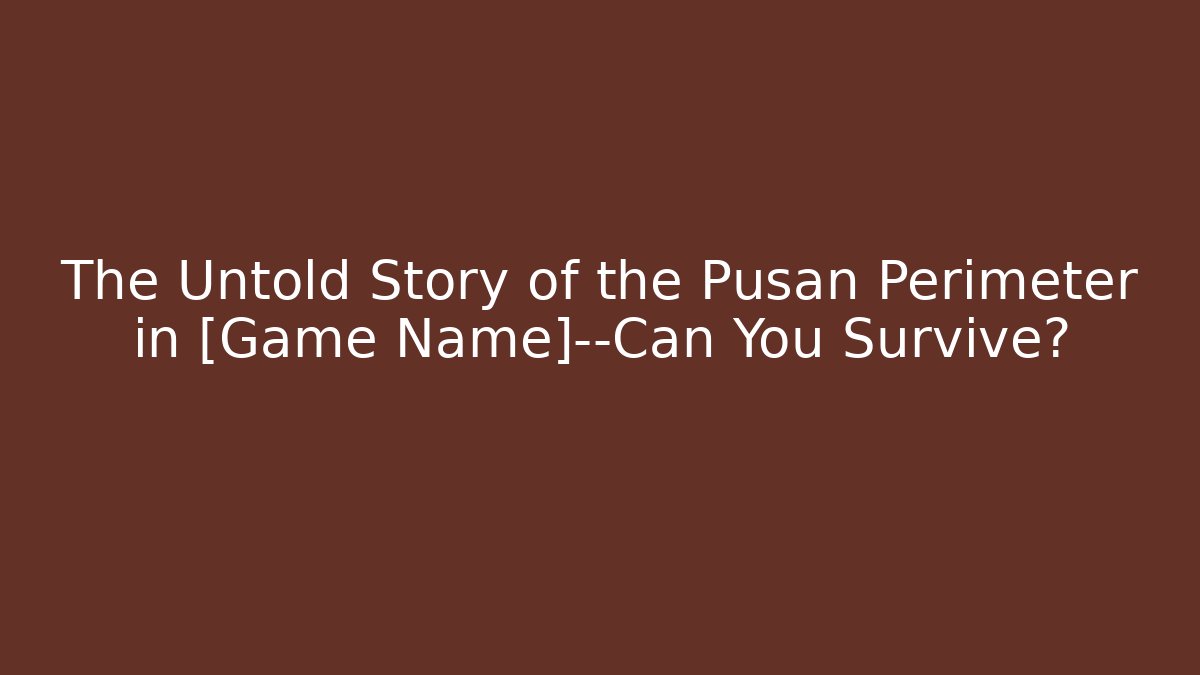 The Untold Story of the Pusan Perimeter in [Game Name]—Can You Survive?