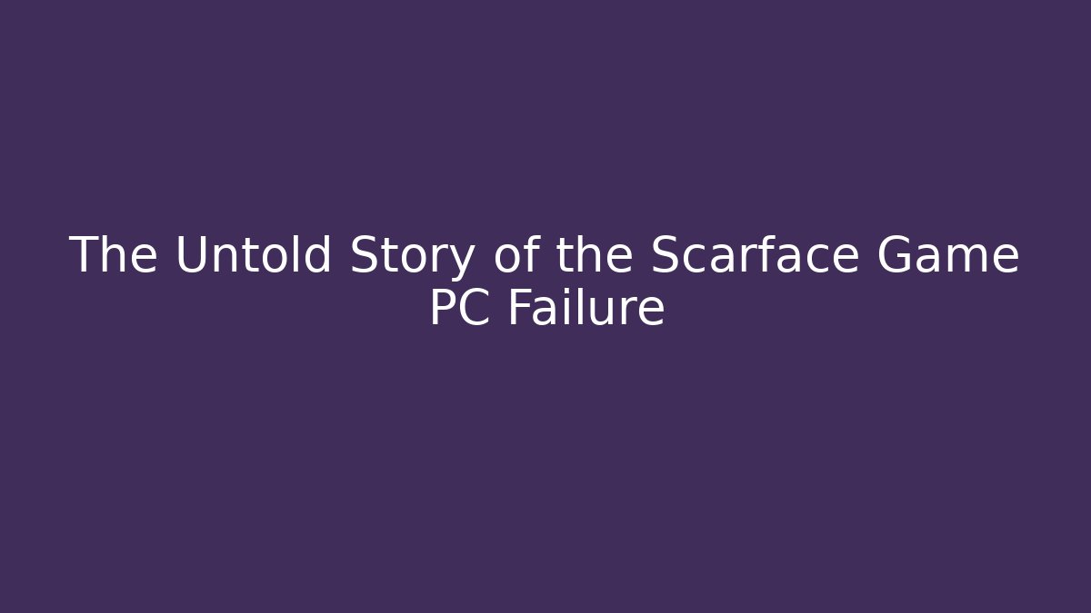 The Untold Story of the Scarface Game PC Failure