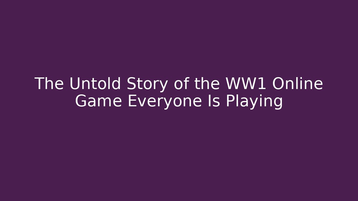 The Untold Story of the WW1 Online Game Everyone Is Playing