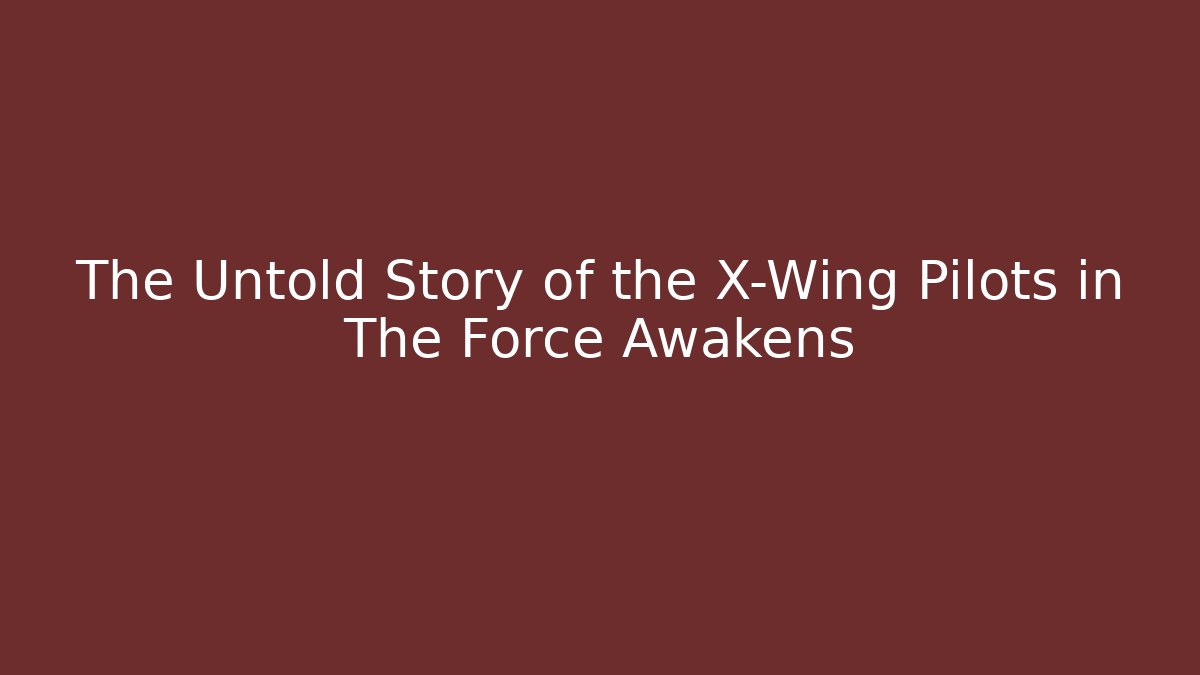 The Untold Story of the X-Wing Pilots in The Force Awakens