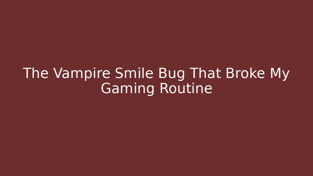 The Vampire Smile Bug That Broke My Gaming Routine