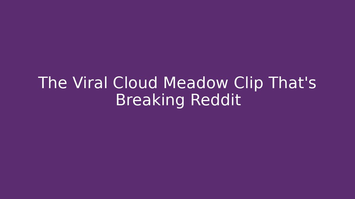 The Viral Cloud Meadow Clip That’s Breaking Reddit - Andrea Zevedo