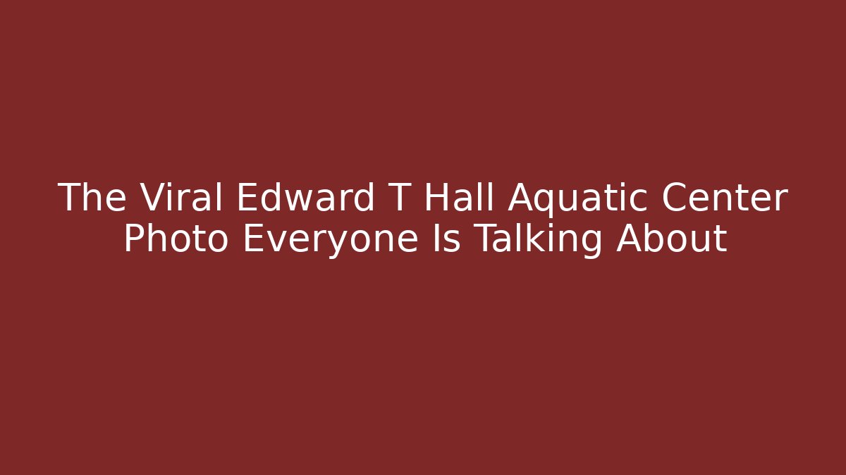 The Viral Edward T Hall Aquatic Center Photo Everyone Is Talking About