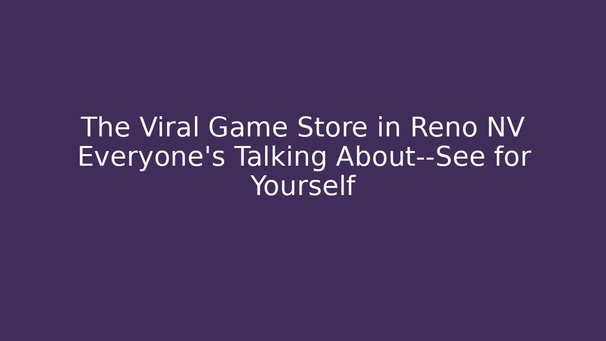 The Viral Game Store in Reno NV Everyone’s Talking About—See for Yourself