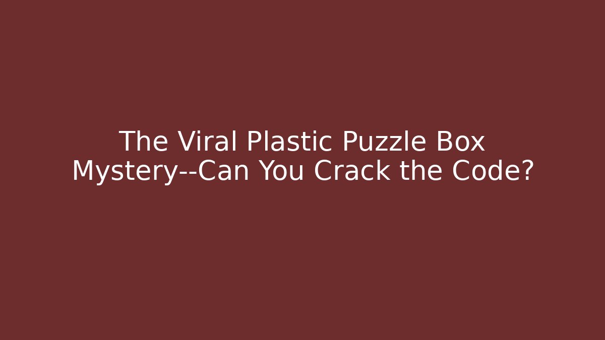 The Viral Plastic Puzzle Box Mystery—Can You Crack the Code?