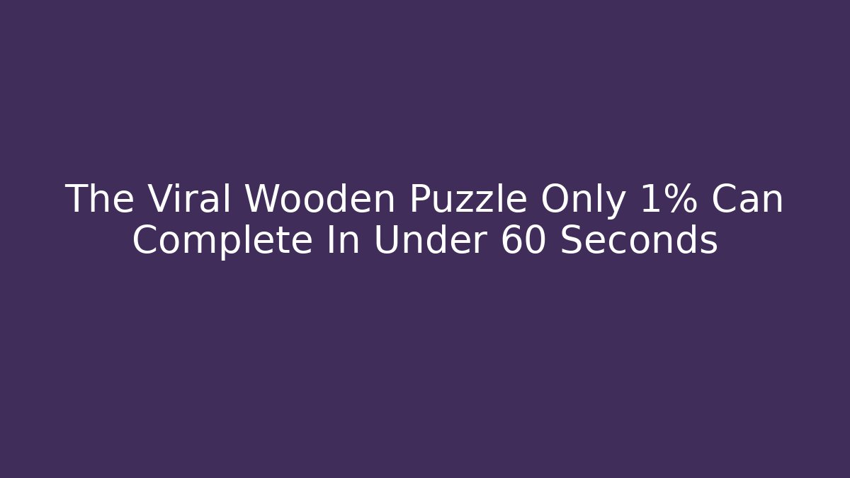The Viral Wooden Puzzle Only 1% Can Complete In Under 60 Seconds