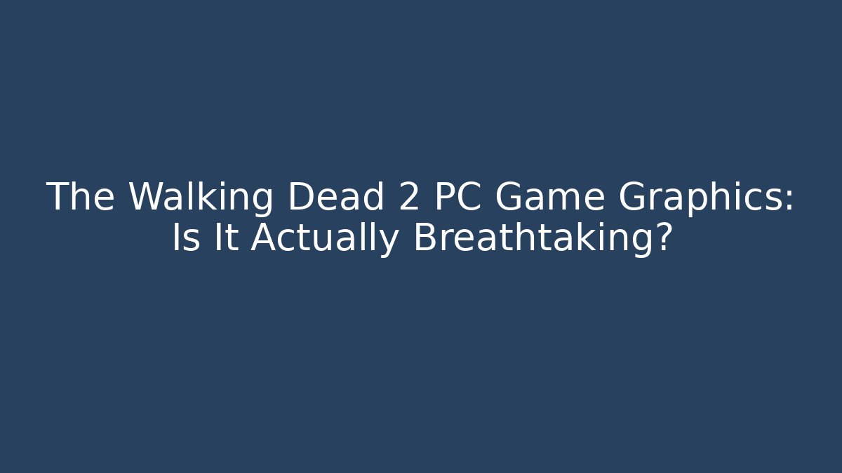 The Walking Dead 2 PC Game Graphics: Is It Actually Breathtaking?