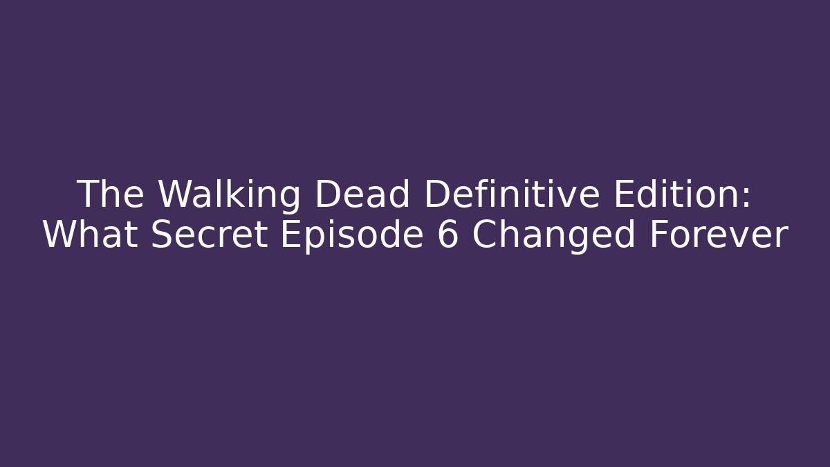 The Walking Dead Definitive Edition: What Secret Episode 6 Changed Forever