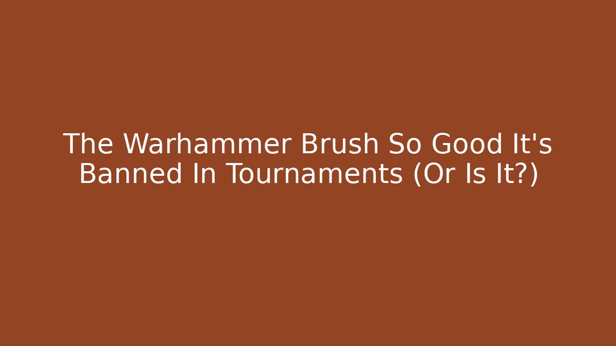 The Warhammer Brush So Good It’s Banned In Tournaments (Or Is It?)