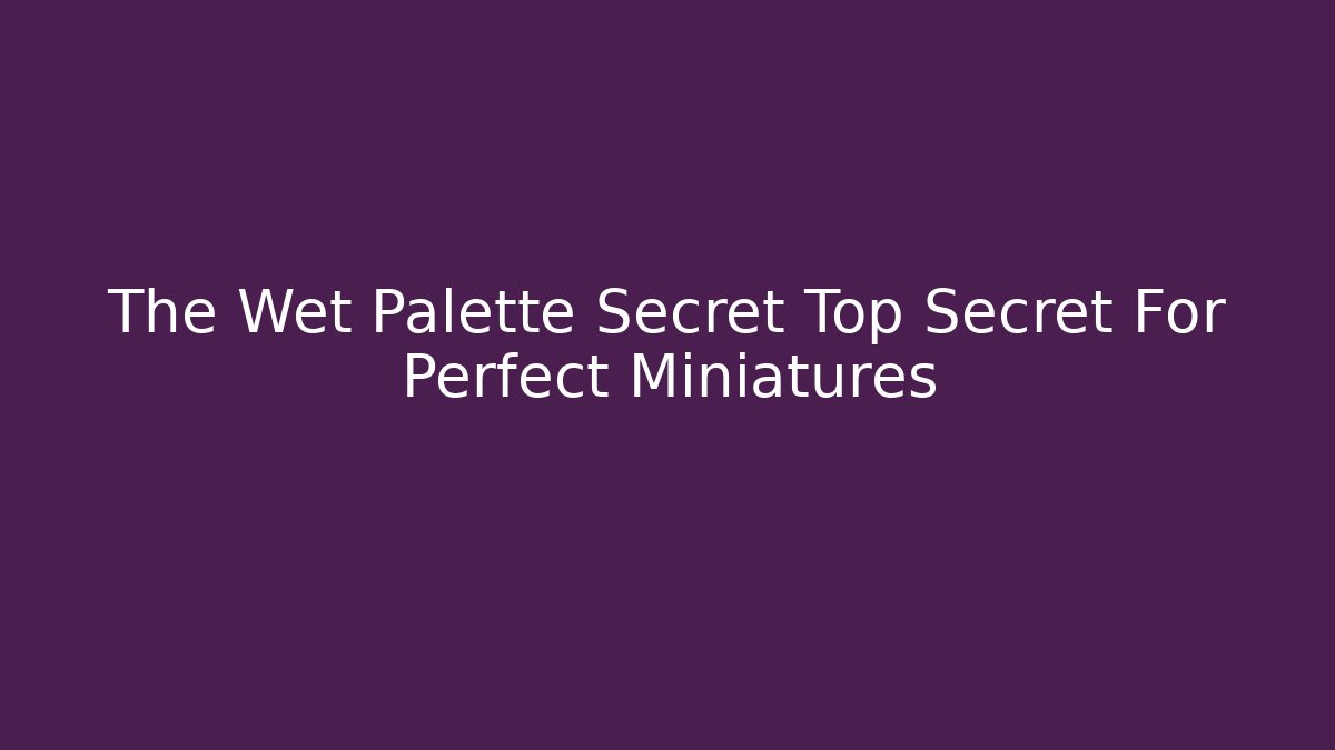 The Wet Palette Secret Top Secret For Perfect Miniatures