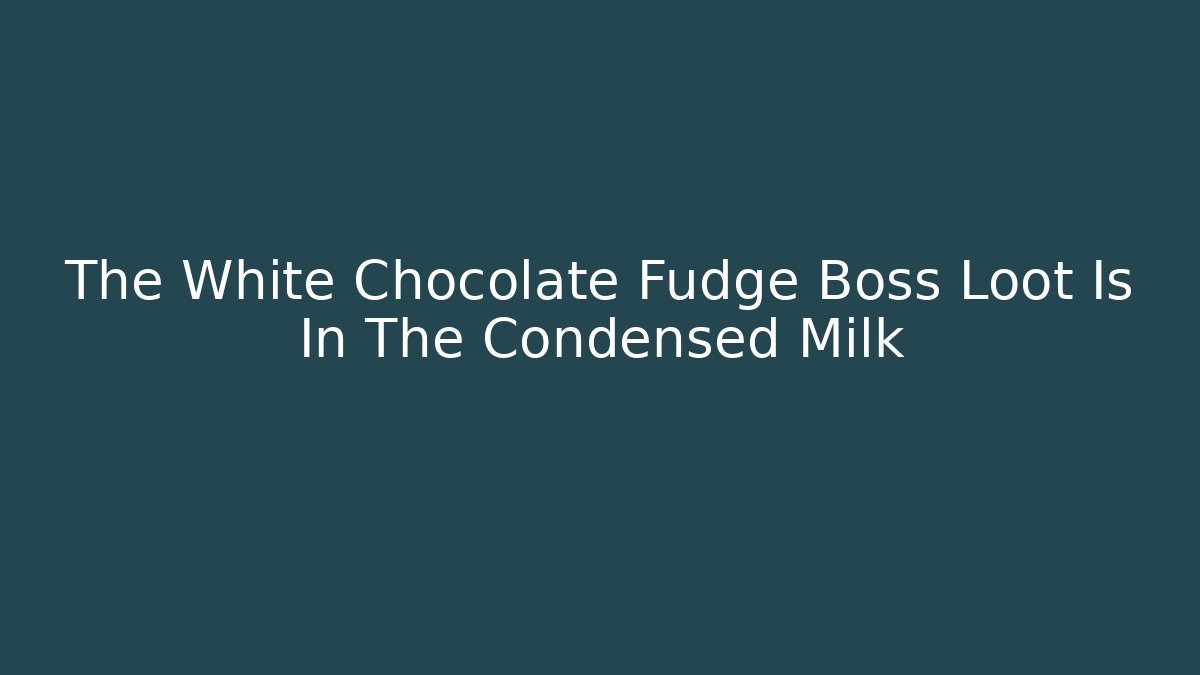 The White Chocolate Fudge Boss Loot Is In The Condensed Milk