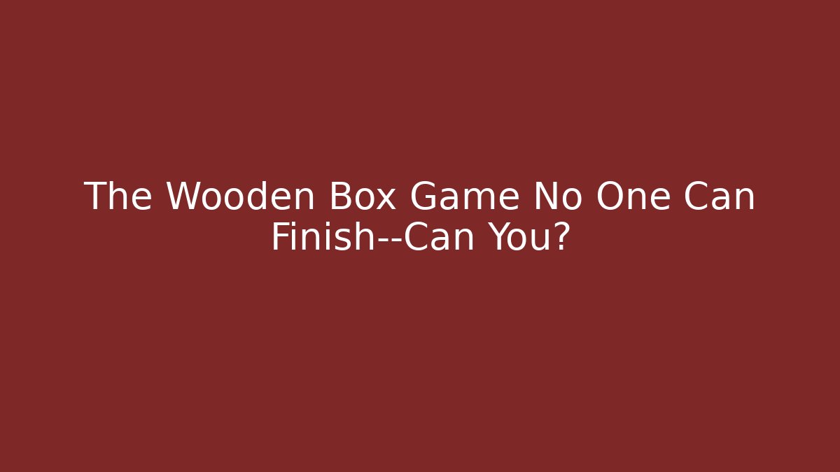 The Wooden Box Game No One Can Finish—Can You? - Andrea Zevedo