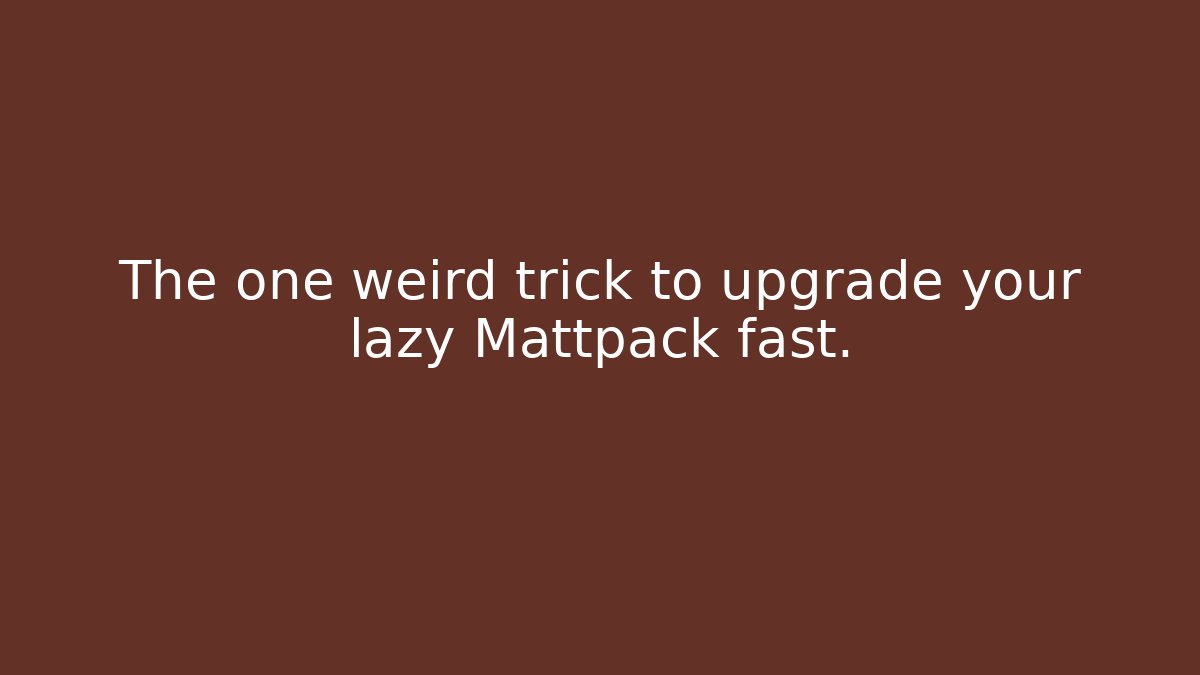 The one weird trick to upgrade your lazy Mattpack fast.