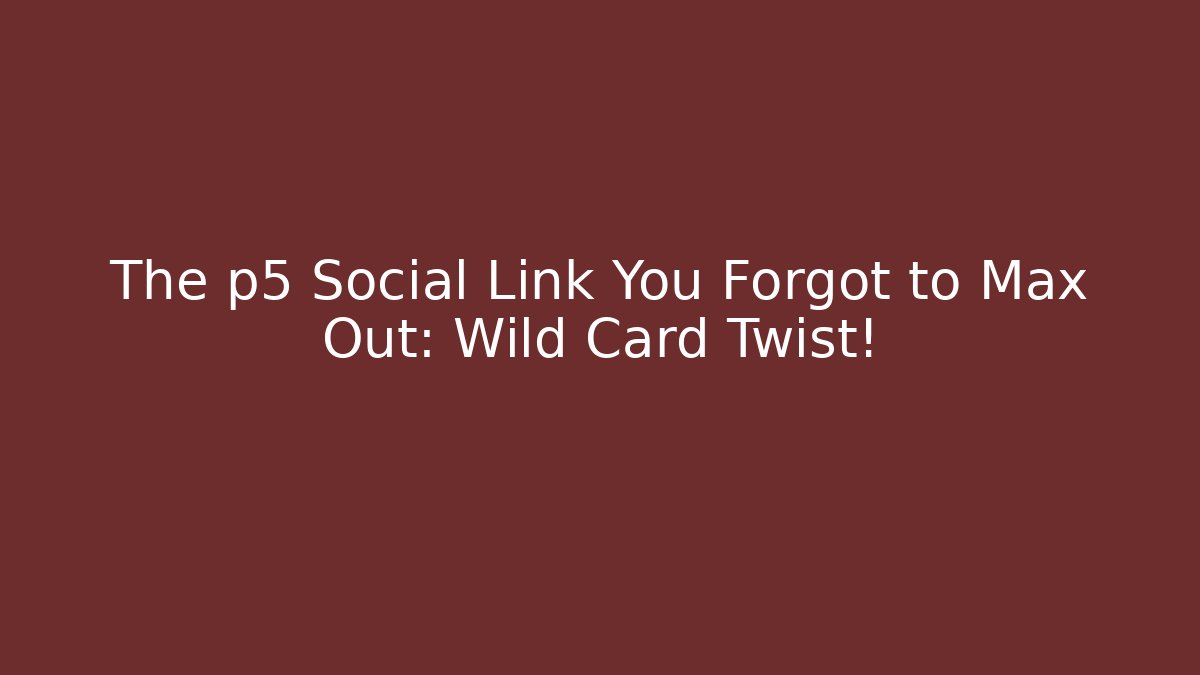 The p5 Social Link You Forgot to Max Out: Wild Card Twist!