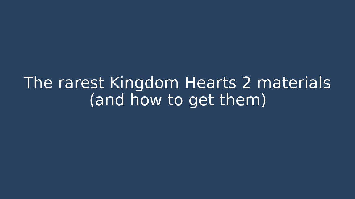 The rarest Kingdom Hearts 2 materials (and how to get them)