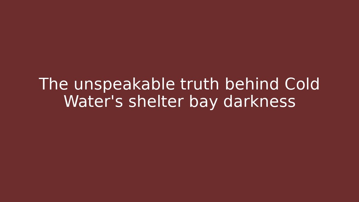 The unspeakable truth behind Cold Water's shelter bay darkness