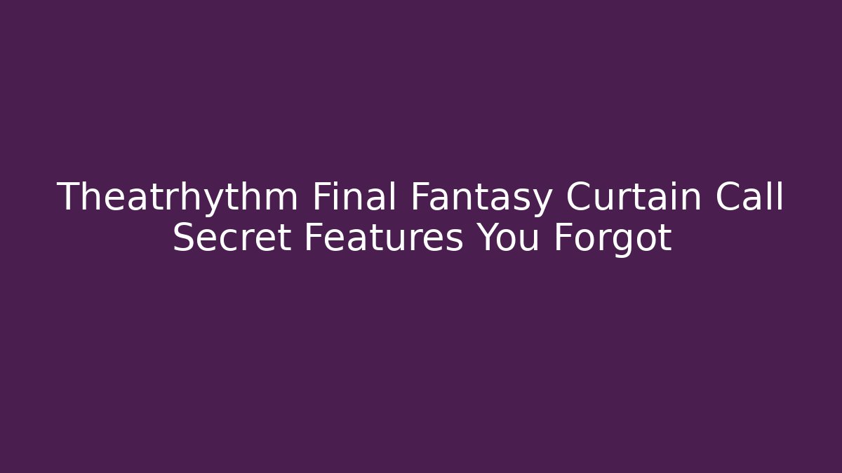 Theatrhythm Final Fantasy Curtain Call Secret Features You Forgot