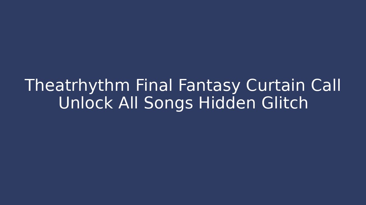 Theatrhythm Final Fantasy Curtain Call Unlock All Songs Hidden Glitch