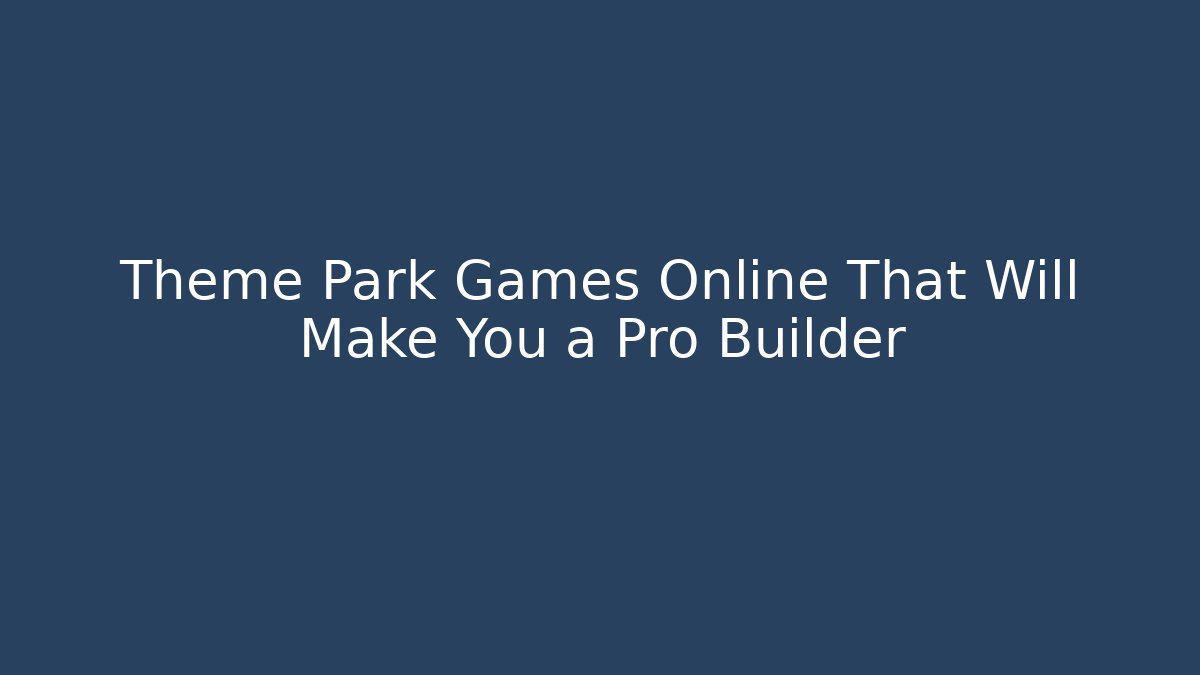 Theme Park Games Online That Will Make You a Pro Builder