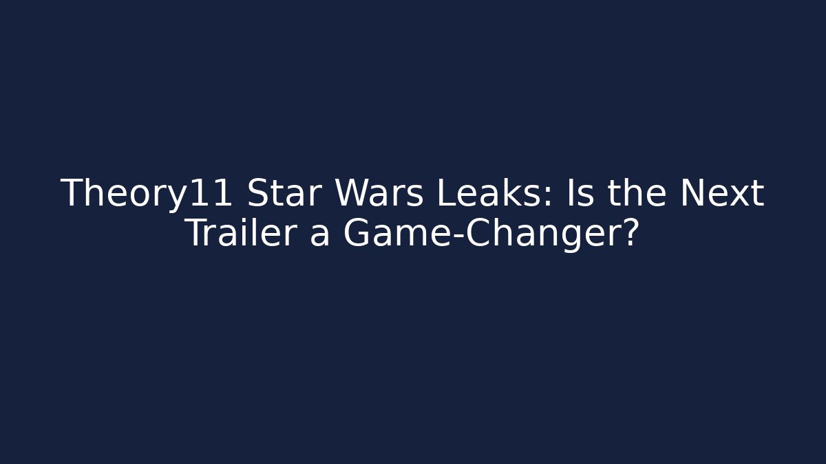 Theory11 Star Wars Leaks: Is the Next Trailer a Game-Changer?