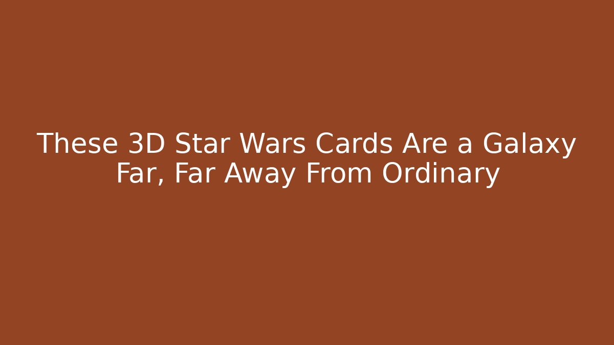 These 3D Star Wars Cards Are a Galaxy Far, Far Away From Ordinary