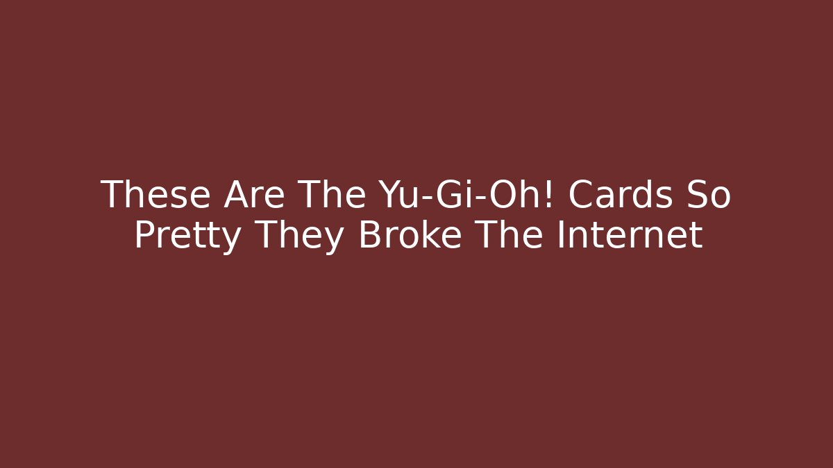 These Are The Yu-Gi-Oh! Cards So Pretty They Broke The Internet