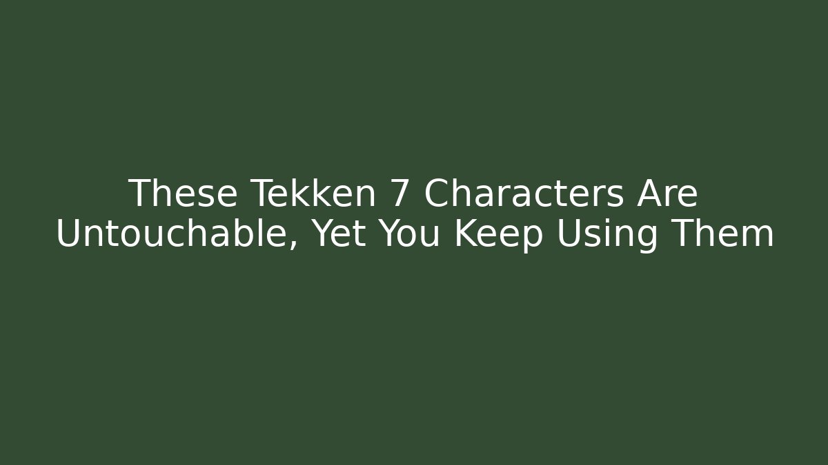 These Tekken 7 Characters Are Untouchable, Yet You Keep Using Them - Andrea Zevedo