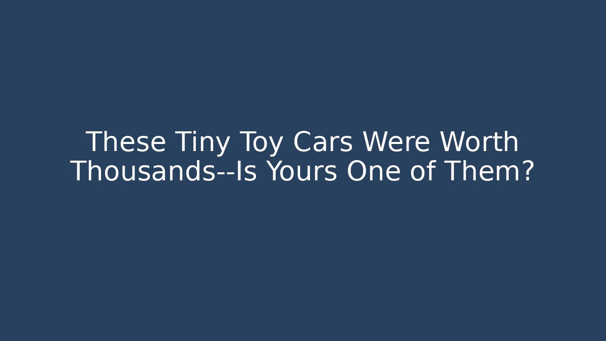 These Tiny Toy Cars Were Worth Thousands—Is Yours One of Them?