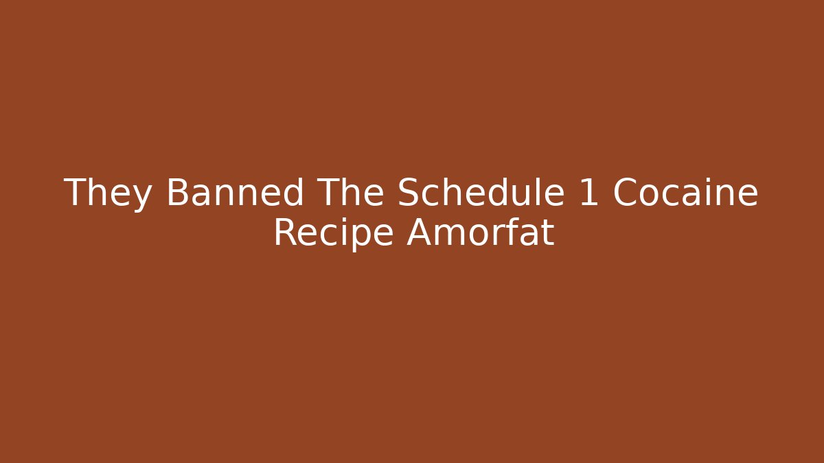 They Banned The Schedule 1 Cocaine Recipe Amorfat