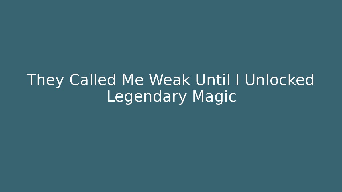 They Called Me Weak Until I Unlocked Legendary Magic