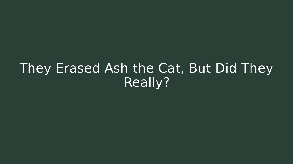 They Erased Ash the Cat, But Did They Really?