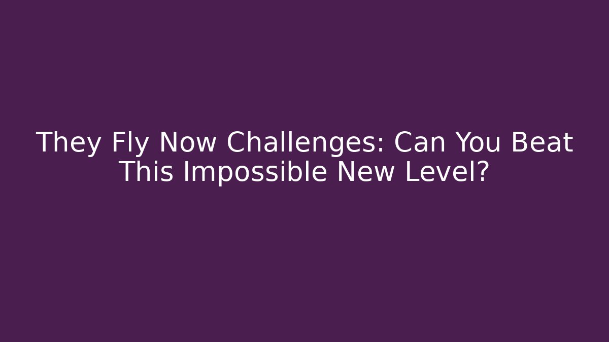 They Fly Now Challenges: Can You Beat This Impossible New Level?