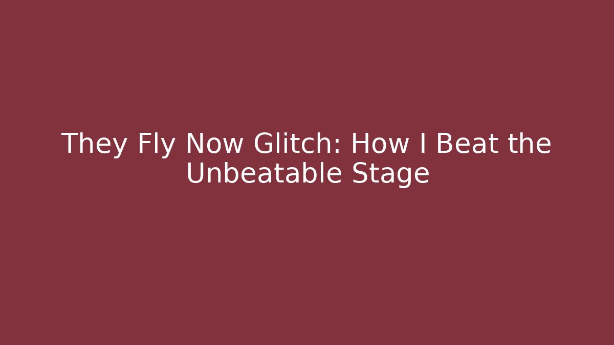 They Fly Now Glitch: How I Beat the Unbeatable Stage