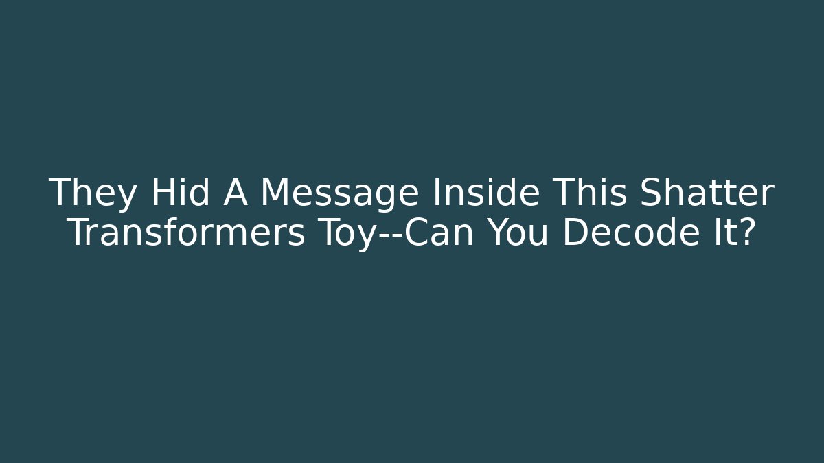 They Hid A Message Inside This Shatter Transformers Toy—Can You Decode It?