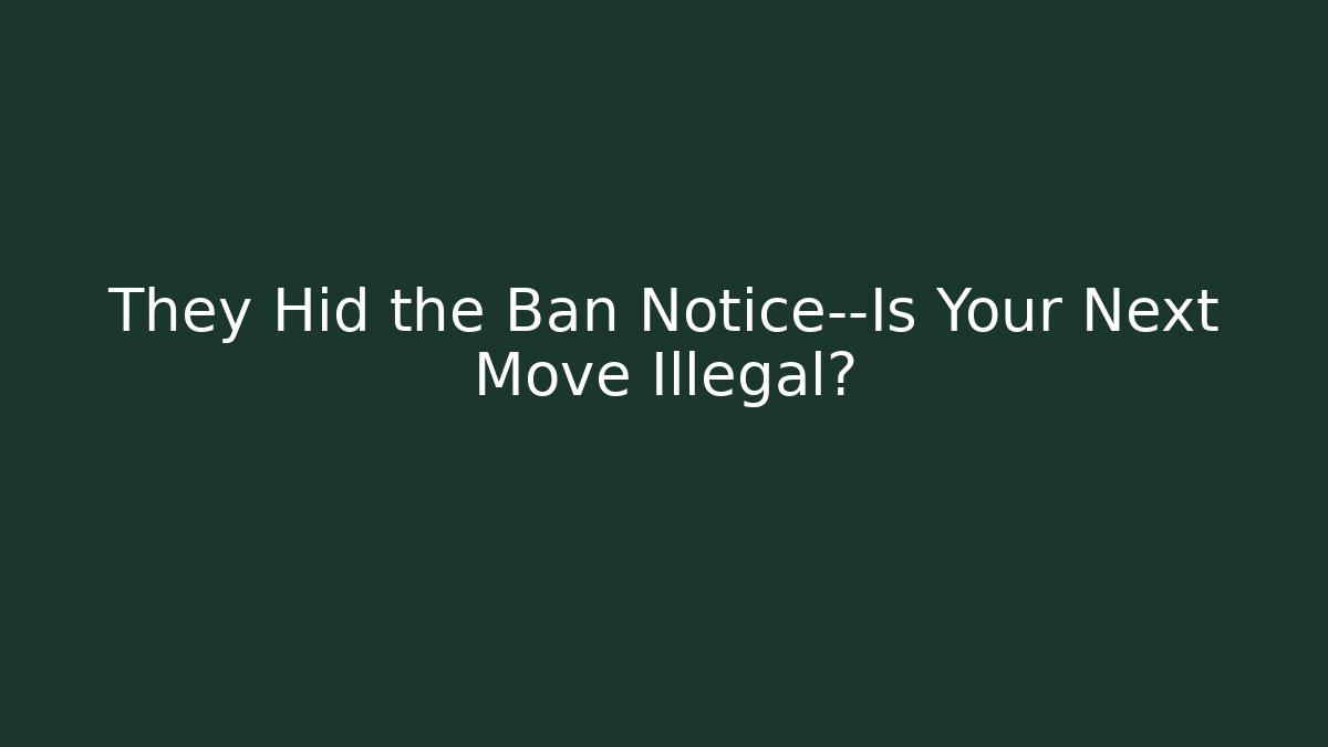 They Hid the Ban Notice—Is Your Next Move Illegal?