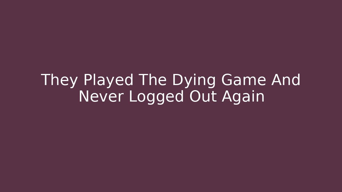 They Played The Dying Game And Never Logged Out Again