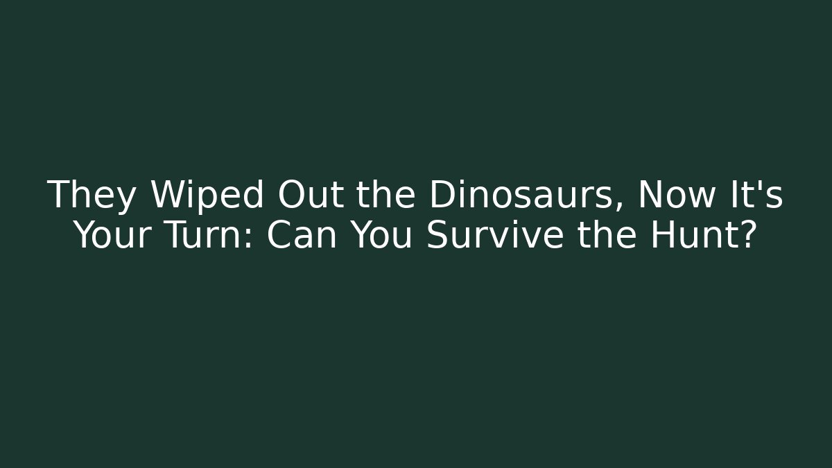 They Wiped Out the Dinosaurs, Now It's Your Turn: Can You Survive the Hunt?